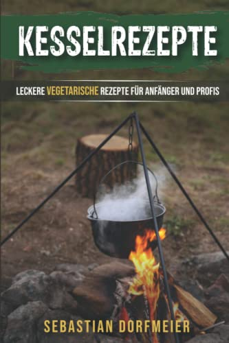 Kesselrezepte: Das große Outdoorkochbuch für köstliche Eintöpfe, Gulasche und Suppen. Der Ratgeber zum Kochen mit dem Kessel für Camping und Zuhause. Vegetarische Rezepte für Anfänger und Profis