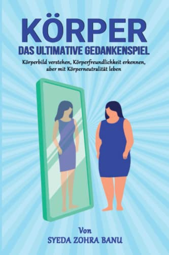 Körper: Das ultimative Gedankenspiel: Körperbild verstehen, Körperfreundlichkeit erkennen, aber mit Körperneutralität leben
