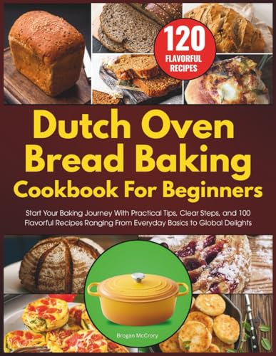 Dutch Oven Bread Baking Cookbook for Beginners: Start Your Baking Journey With Practical Tips, Clear Steps, and 100 Flavorful Recipes Ranging From Everyday Basics to Global Delights