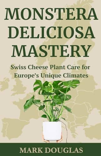Monstera Deliciosa Mastery: Swiss Cheese Plant Care for Europe’s Unique Climates