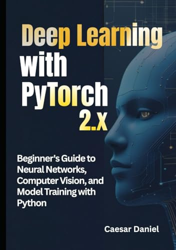 Deep Learning with PyTorch 2.x: Beginner's Guide to Neural Networks, Computer Vision, and Model Training with Python