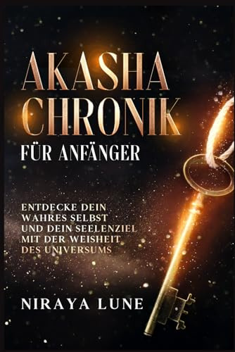 Akasha Chronik für Anfänger: Entdecke dein wahres Selbst und dein Seelenziel mit der Weisheit des Universums