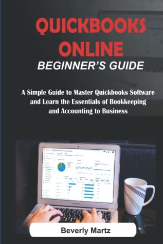 QUICKBOOKS ONLINE BEGINNER'S GUIDE: A Simple Guide to Master Quickbook Software and Learn the Essentials of Bookkeeping and Accounting to Business