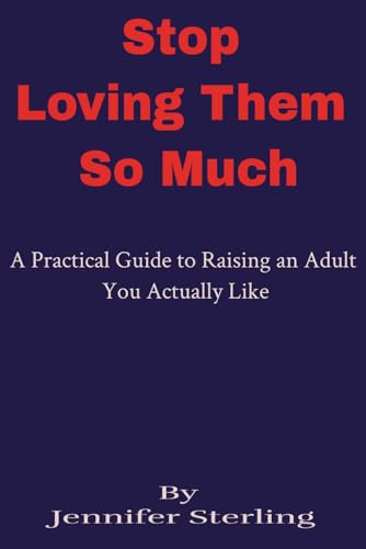 Stop Loving Them So Much: A Practical Guide to Raising an Adult You Actually Like