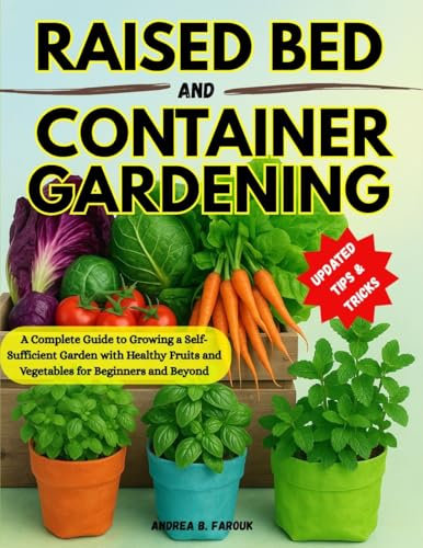 RAISED BED AND CONTAINER GARDENING HANDBOOK FOR BEGINNERS: A Complete Guide to Growing a Self-Sufficient Garden with Healthy Fruits and Vegetables for Beginners and Beyond