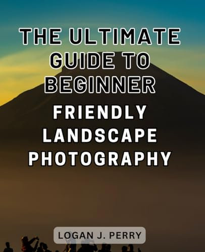 The Ultimate Guide to Beginner-Friendly Landscape Photography: Master the Art of Capturing Stunning Outdoor Scenes: A Comprehensive Handbook for Amateur Photographers