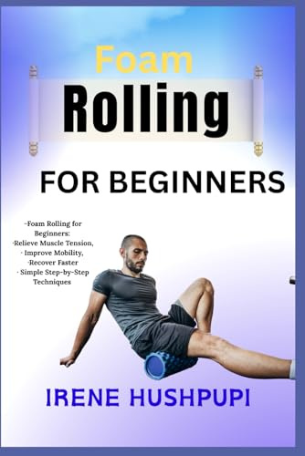 Foam rolling for beginners: •Foam Rolling for Beginners: •Relieve Muscle Tension, •Improve Mobility, •Recover Faster •Simple Step-by-Step Techniques
