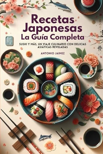 Recetas Japonesas, La Guía Completa: Sushi Y Más, Un Viaje Culinario Con Delicias Asiáticas Reveladas (libro cocina japonesa, sushi, coreana)