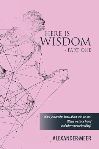HERE IS WISDOM - PART ONE: What you need to know about who we are? Where we came from? and where we are heading?