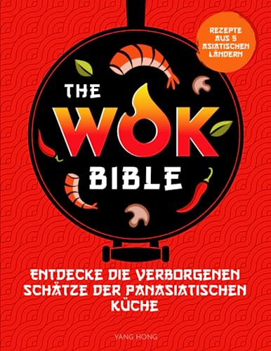 The Wok Bible: Von der Eroberung der Welt des Woks bis zur Beherrschung der authentischen Rezepte - Entdecke die verborgenen Schätze der panasiatischen Küche