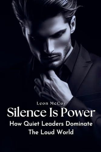 Silence Is Power: How Quiet Leaders Dominate The Loud World