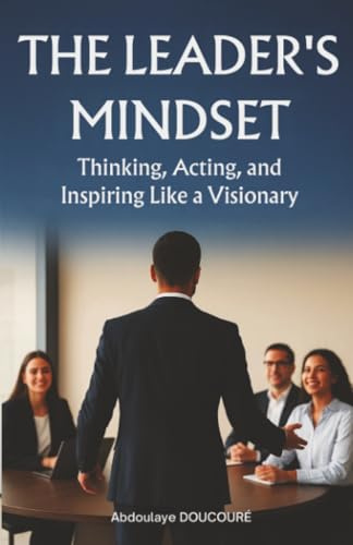 The Leaders mindset: Thinking, Acting, and Inspiring Like a Visionary