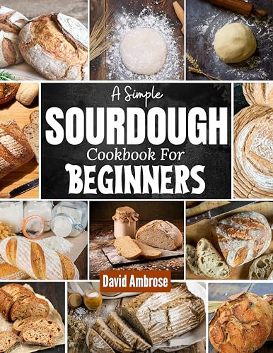 A Simple Sourdough Cookbook For Beginners: A Unique Way to Make Sourdough Bread with A Step by Step Guide