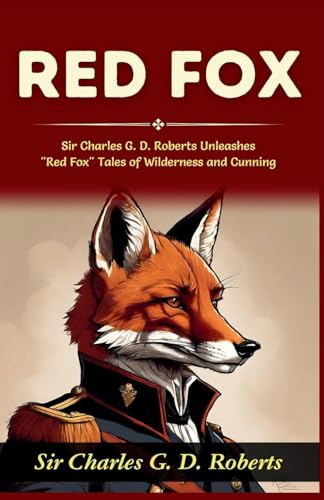 Red Fox: Sir Charles G D Roberts Unleashes Red Fox: Tales of Wilderness and Cunning