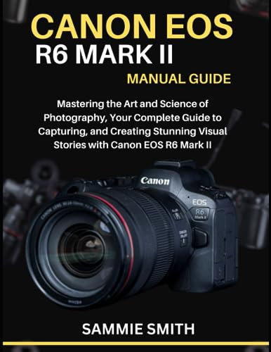CANON EOS R6 MARK II MANUAL GUIDE: Mastering the Art and Science of Photography, Your Complete Guide to Capturing, and Creating Stunning Visual Stories with Canon EOS R6 Mark II