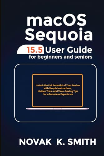 macOS Sequoia 15.5 User Guide for Beginners and Seniors: Unlock the Full Potential of Your Device with Simple Instructions, Hidden Tricks, and Time-Saving Tips for a Seamless Experience
