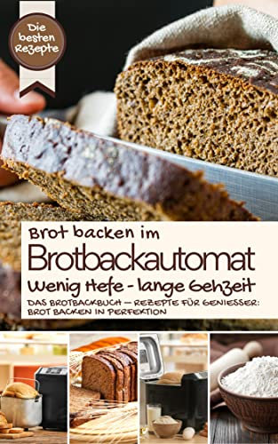 Brot backen im Brotbackautomat - WENIG HEFE, LANGE GEHZEIT: Das Brotbackbuch – Rezepte für Genießer: Brot backen in Perfektion. Die besten Rezepte (BROT BACKEN IM BROTBACKAUTOMAT - Das Original 6)