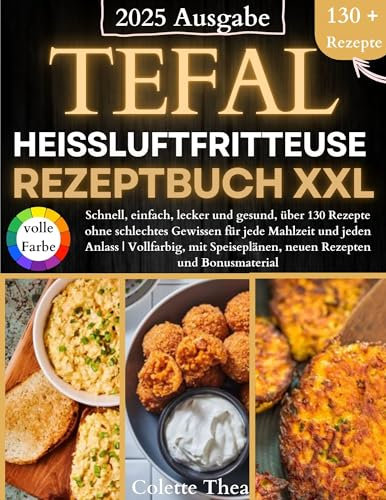 Tefal Heißluftfritteuse Rezeptbuch XXL: Schnell, einfach, lecker und gesund, über 130 Rezepte ohne schlechtes Gewissen für jede Mahlzeit und jeden Anlass | Vollfarbig, mit Speiseplänen, neuen Rezepte