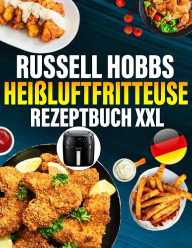 Russell Hobbs Heißluftfritteuse Rezeptbuch XXL: Das ultimative Rezeptbuch mit vielen einfachen, gesunden und unglaublich leckeren Gerichten für Ihre Russell Hobbs Heißluftfritteuse