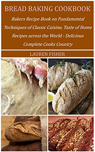 BREAD BAKING COOKBOOK: Bakers Recipe Book on Fundamental Techniques of Classic Cuisine, Taste of Home Recipes across the World - Delicious Complete Cooks Country