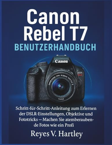 Canon Rebel T7 Benutzerhandbuch: Schritt-für-Schritt-Anleitung zum Erlernen der DSLR-Einstellungen, Objektive und Fototricks – Machen Sie atemberaubende Fotos wie ein Profi