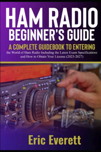 Ham Radio Beginner's Guide: A Complete Guidebook to Entering the World of Ham Radio Including the Latest Exam Specifications and How to Obtain Your License (2023-2027)
