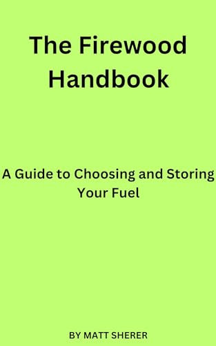 The Firewood Handbook: A Guide to Choosing and Storing Your Fuel