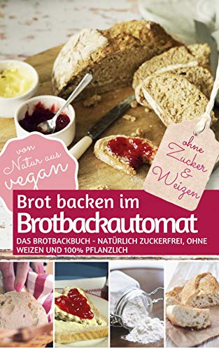 Brot backen im Brotbackautomat: Das Brotbackbuch - Natürlich zuckerfrei, ohne Weizen und 100% pflanzlich (REZEPTBUCH BACKEN OHNE ZUCKER 2)