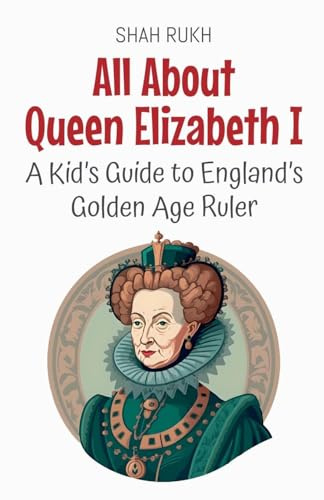 All About Queen Elizabeth I: A Kid's Guide to England's Golden Age Ruler (Knowledge Books for Kids, Band 57)