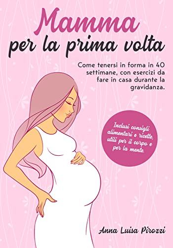 Mamma per la prima volta: Come tenersi in forma in 40 settimane, con esercizi da fare in casa durante la gravidanza. Inclusi consigli alimentari e ricette, utili per il corpo e per la mente.