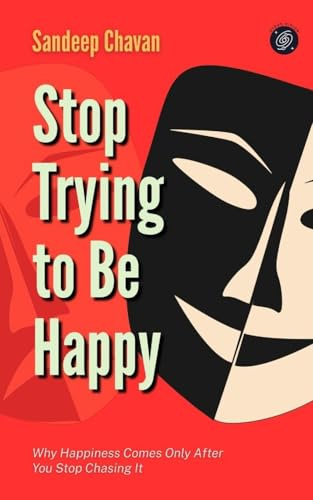 Stop Trying to Be Happy: Why Happiness Comes Only After You Stop Chasing It