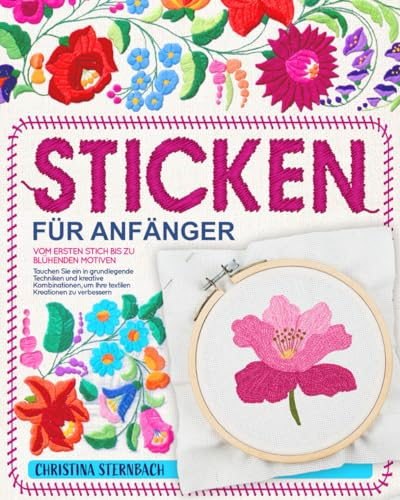 Sticken für Anfänger: Vom ersten Stich bis zu blühenden Motiven | Tauchen Sie ein in grundlegende Techniken und kreative Kombinationen, um Ihre textilen Kreationen zu verbessern