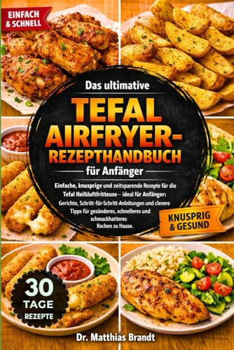 Das ultimative Tefal Airfryer-Rezepthandbuch für Anfänger: Einfache, knusprige und zeitsparende Rezepte für die Tefal Heißluftfritteuse – ideal für ... und schmackhafteres Kochen zu Hause.
