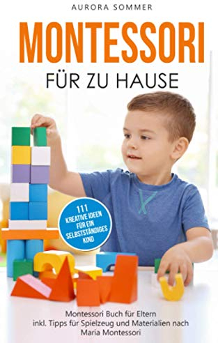 Montessori für zu Hause - 111 kreative Ideen für ein selbstständiges Kind: Montessori Buch für Eltern inkl. Tipps für Spielzeug und Materialien nach Maria Montessori
