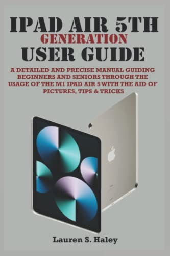 IPAD AIR 5TH GENERATION USER GUIDE: A Detailed and Precise Manual, Guiding Beginners and Seniors through The Usage Of The M1 IPad Air 5 With The Aid Of Pictures, Tips & Tricks