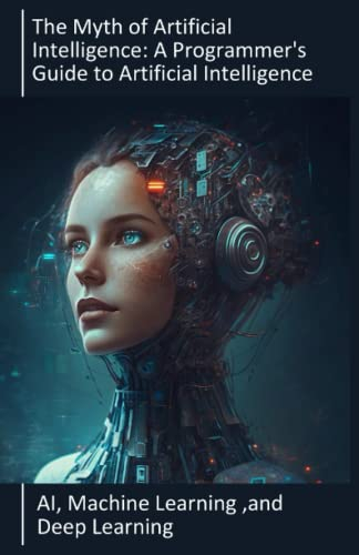 AI, Machine learning, and Deep learning ,The Myth Of Artificial Intelligence: A Programmer's Guide To Artificial Intelligence.: Exploring The World Of ... And AI , neural networks and deep learning.