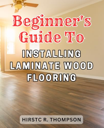 Beginner's Guide to Installing Laminate Wood Flooring: The Ultimate Step-by-Step Guide to Effortlessly Installing Laminate Flooring for Beginners: Expert Tips Included!