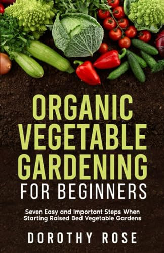 Organic Vegetable Gardening For Beginners: Seven Easy And Important Steps When Starting Raised Bed Vegetable Gardens