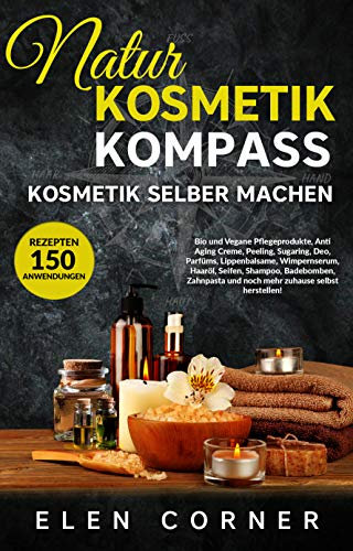 Naturkosmetik Kompass: Kosmetik selber machen: Bio und Vegan Creme, Peeling, Sugaring, Deo, Wimpernserum, Haaröl, Seifen, Shampoo, Badebomben