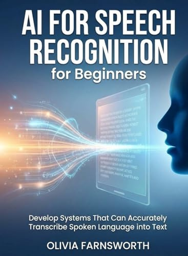 AI for Speech Recognition for Beginners: Develop Systems That Can Accurately Transcribe Spoken Language into Text (For Beginners (For Beginners))
