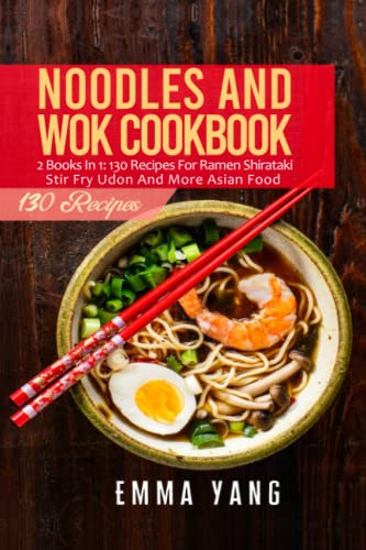 Noodles And Wok Cookbook: 2 Books In 1: 130 Recipes For Ramen Shirataki Stir Fry Udon And More Asian Food