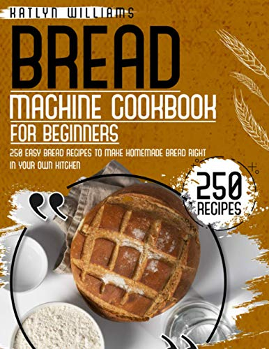 BREAD MACHINE COOKBOOK FOR BEGINNERS: 250 Easy Bread Recipes to Make Homemade Bread Right in Your Own Kitchen