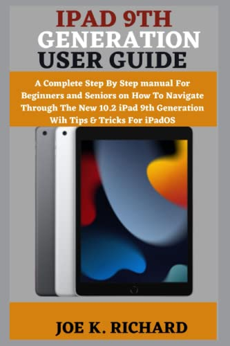 IPAD 9TH GENERATION USER GUIDE: A Complete Step By Step manual For Beginners and Seniors on How To Navigate Through The New 10.2 iPad 9th Generation Wih Tips & Tricks For iPadOS