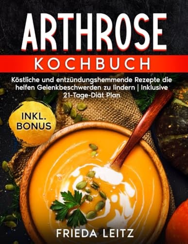 ARTHROSE KOCHBUCH: Köstliche und entzündungshemmende Rezepte die helfen Gelenkbeschwerden zu lindern | Inklusive 21-Tage-Diät Plan
