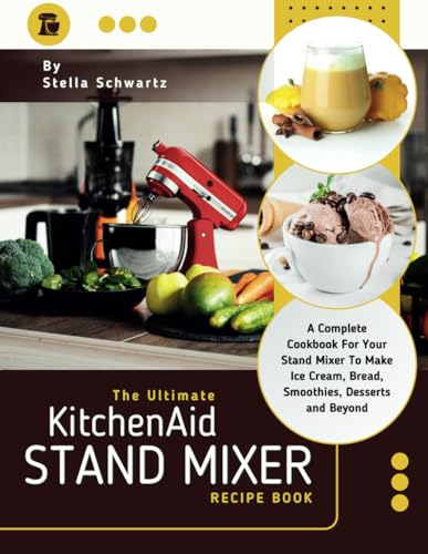 The Ultimate kitchenaid Stand Mixer Recipe Book: A Complete Cookbook For Your Stand Mixer To Make Ice Cream, Bread, Smoothies, Desserts and Beyond