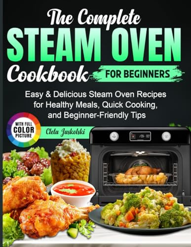 The Complete Steam Oven Cookbook for Beginners: Easy & Delicious Steam Oven Recipes for Healthy Meals, Quick Cooking, and Beginner-Friendly Tips