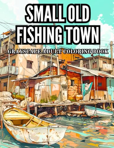 Small Old Fishing Town Gryascale Adult Coloring Book: 40 Pages of Coastal Scenery, Marine Docks and Cutter Boats Stress Relief and Relaxation ... Grayscale Adult Coloring Book Collection)