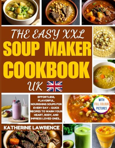 The Easy XXL Soup Maker Cookbook UK: Effortless, Flavorful, NOURISHING Delicacies for Every Day – Quick Recipes to Warm Your Heart, Body, and Impress Loved Ones