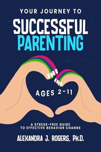YOUR JOURNEY TO SUCCESSFUL PARENTING: AGES 2-11 A STRESS-FREE GUIDE TO EFFECTIVE BEHAVIOR CHANGE