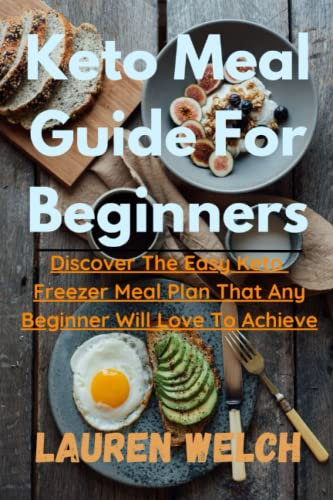 Keto Meal Guide For Beginners: Discover The Easy Keto Freezer Meal Plan That Any Beginner Will Love To Achieve